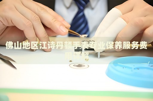 佛山地區(qū)江詩(shī)丹頓手表專(zhuān)業(yè)保養(yǎng)服務(wù)費(fèi)用詳解