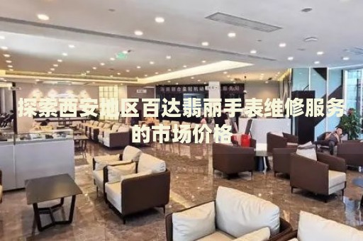 探索西安地區(qū)百達(dá)翡麗手表維修服務(wù)的市場(chǎng)價(jià)格