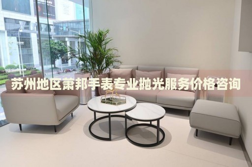 蘇州地區(qū)蕭邦手表專業(yè)拋光服務(wù)價格咨詢