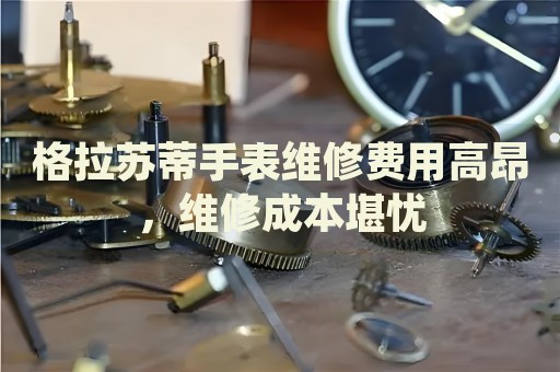 格拉蘇蒂手表維修費(fèi)用高昂，維修成本堪憂