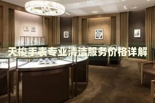 天梭手表專業(yè)清潔服務(wù)價格詳解