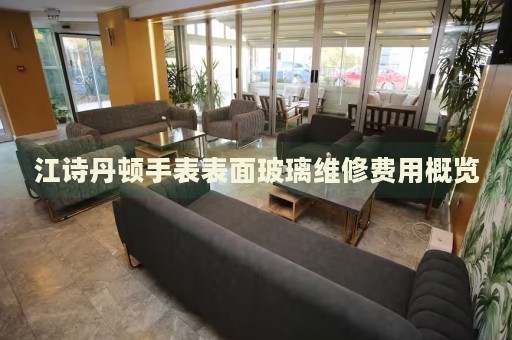 江詩丹頓手表表面玻璃維修費(fèi)用概覽