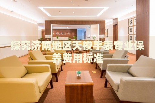 探究濟(jì)南地區(qū)天梭手表專業(yè)保養(yǎng)費(fèi)用標(biāo)準(zhǔn)