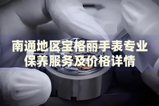 南通地區(qū)寶格麗手表專業(yè)保養(yǎng)服務(wù)及價格詳情