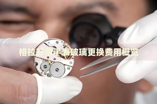 格拉蘇蒂手表玻璃更換費(fèi)用概覽