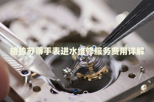 格拉蘇蒂手表進(jìn)水維修服務(wù)費(fèi)用詳解