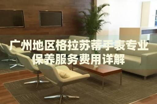 廣州地區(qū)格拉蘇蒂手表專業(yè)保養(yǎng)服務(wù)費(fèi)用詳解