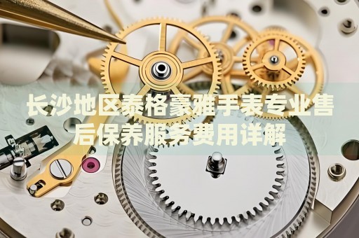 長(zhǎng)沙地區(qū)泰格豪雅手表專(zhuān)業(yè)售后保養(yǎng)服務(wù)費(fèi)用詳解