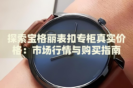 探索寶格麗表扣專(zhuān)柜真實(shí)價(jià)格：市場(chǎng)行情與購(gòu)買(mǎi)指南