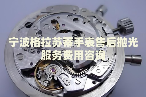 寧波格拉蘇蒂手表售后拋光服務(wù)費(fèi)用咨詢