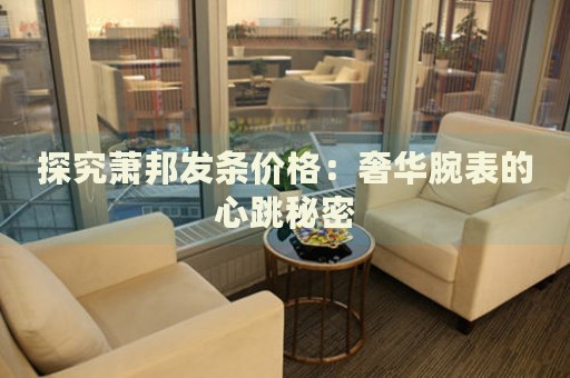 探究蕭邦發(fā)條價(jià)格：奢華腕表的心跳秘密