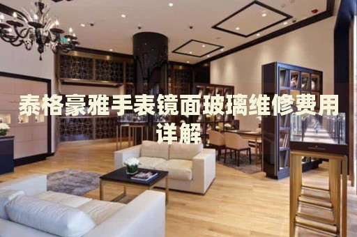 泰格豪雅手表鏡面玻璃維修費(fèi)用詳解
