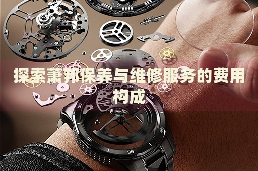探索蕭邦保養(yǎng)與維修服務(wù)的費(fèi)用構(gòu)成