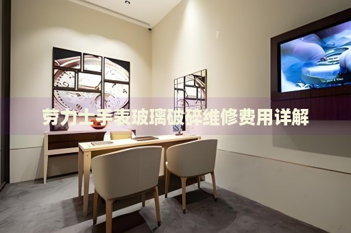 勞力士手表玻璃破碎維修費(fèi)用詳解