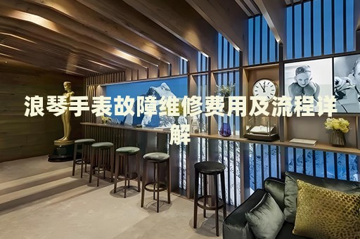 浪琴手表故障維修費(fèi)用及流程詳解