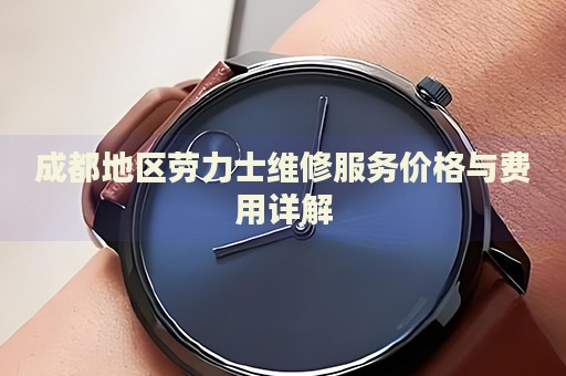 成都地區(qū)勞力士維修服務(wù)價(jià)格與費(fèi)用詳解