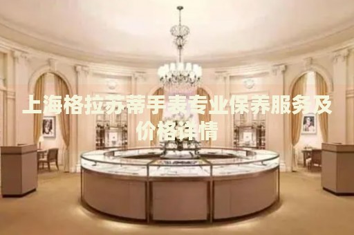 上海格拉蘇蒂手表專業(yè)保養(yǎng)服務(wù)及價(jià)格詳情