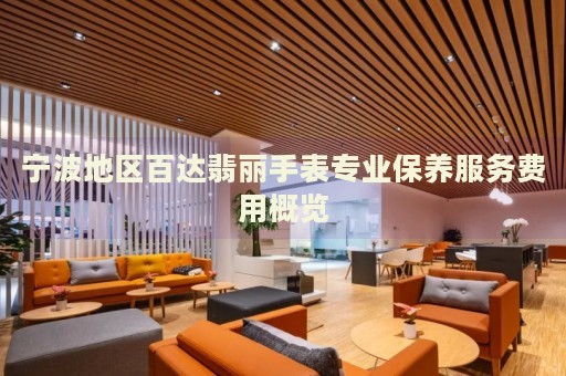 寧波地區(qū)百達(dá)翡麗手表專業(yè)保養(yǎng)服務(wù)費(fèi)用概覽