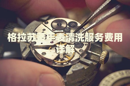 格拉蘇蒂手表清洗服務(wù)費(fèi)用詳解