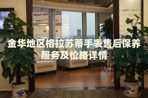 金華地區(qū)格拉蘇蒂手表售后保養(yǎng)服務(wù)及價(jià)格詳情