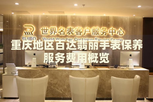 重慶地區(qū)百達(dá)翡麗手表保養(yǎng)服務(wù)費(fèi)用概覽