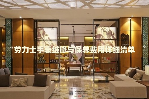 勞力士手表維修與保養(yǎng)費(fèi)用詳細(xì)清單