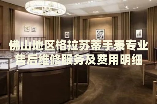佛山地區(qū)格拉蘇蒂手表專業(yè)售后維修服務(wù)及費(fèi)用明細(xì)
