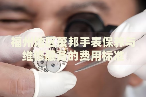 福州地區(qū)蕭邦手表保養(yǎng)與維修服務(wù)的費(fèi)用標(biāo)準(zhǔn)