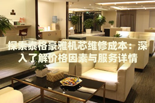 探索泰格豪雅機(jī)芯維修成本：深入了解價(jià)格因素與服務(wù)詳情