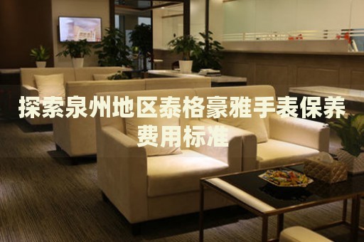 探索泉州地區(qū)泰格豪雅手表保養(yǎng)費用標(biāo)準(zhǔn)