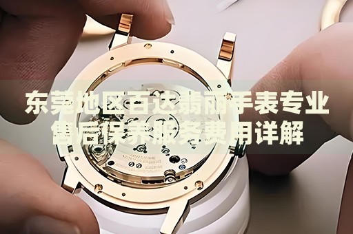 東莞地區(qū)百達(dá)翡麗手表專業(yè)售后保養(yǎng)服務(wù)費用詳解