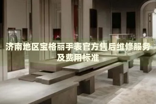 濟(jì)南地區(qū)寶格麗手表官方售后維修服務(wù)及費用標(biāo)準(zhǔn)