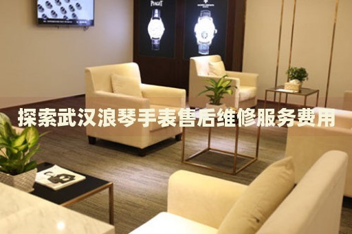 探索武漢浪琴手表售后維修服務(wù)費(fèi)用