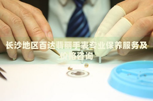 長沙地區(qū)百達(dá)翡麗手表專業(yè)保養(yǎng)服務(wù)及價格咨詢