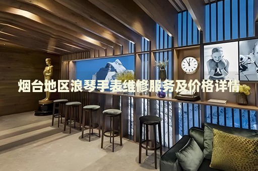 煙臺地區(qū)浪琴手表維修服務(wù)及價格詳情