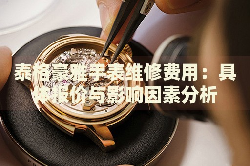 泰格豪雅手表維修費(fèi)用：具體報價與影響因素分析