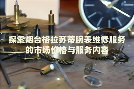 探索煙臺格拉蘇蒂腕表維修服務(wù)的市場價格與服務(wù)內(nèi)容