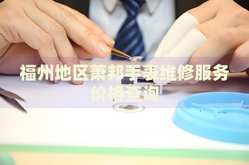 福州地區(qū)蕭邦手表維修服務(wù)價格查詢