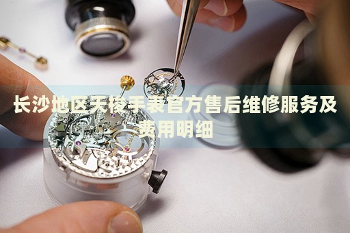 長沙地區(qū)天梭手表官方售后維修服務(wù)及費(fèi)用明細(xì)