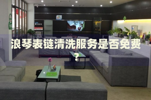 浪琴表鏈清洗服務(wù)是否免費(fèi)？