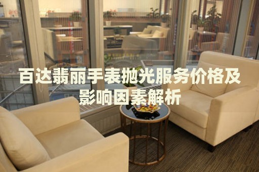 百達(dá)翡麗手表拋光服務(wù)價(jià)格及影響因素解析