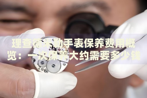 理查德米勒手表保養(yǎng)費(fèi)用概覽：一次保養(yǎng)大約需要多少錢？