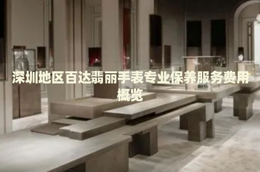 深圳地區(qū)百達(dá)翡麗手表專業(yè)保養(yǎng)服務(wù)費(fèi)用概覽
