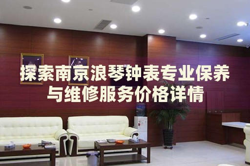 探索南京浪琴鐘表專業(yè)保養(yǎng)與維修服務(wù)價(jià)格詳情