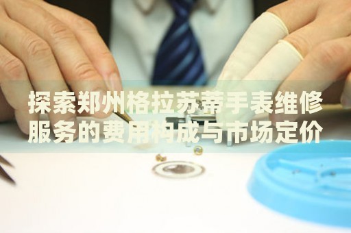 探索鄭州格拉蘇蒂手表維修服務(wù)的費(fèi)用構(gòu)成與市場(chǎng)定價(jià)