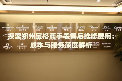探索鄭州寶格麗手表售后維修費(fèi)用：成本與服務(wù)深度解析