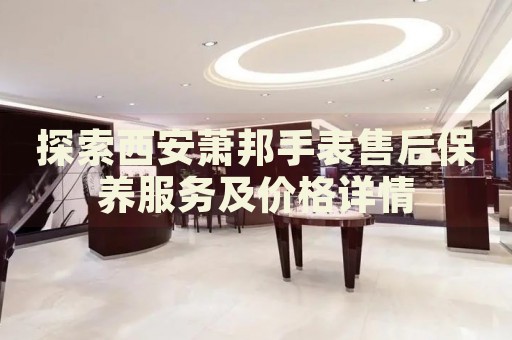 探索西安蕭邦手表售后保養(yǎng)服務(wù)及價(jià)格詳情