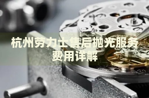 杭州勞力士售后拋光服務(wù)費(fèi)用詳解