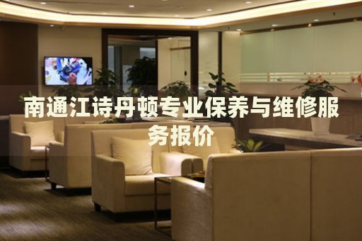 南通江詩(shī)丹頓專(zhuān)業(yè)保養(yǎng)與維修服務(wù)報(bào)價(jià)