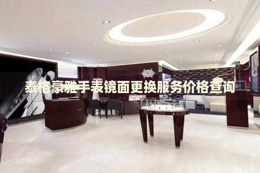 泰格豪雅手表鏡面更換服務(wù)價(jià)格查詢(xún)